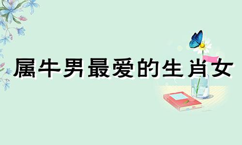 属牛男最爱的生肖女 属牛男最喜欢听的情话