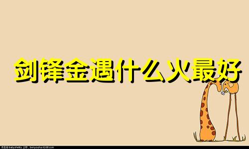 剑锋金遇什么火最好 剑锋金一生最克3个人