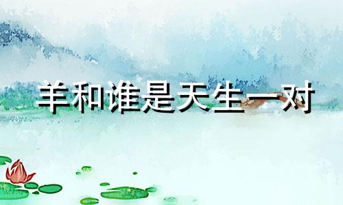 羊和谁是天生一对 属羊的人心最狠毒