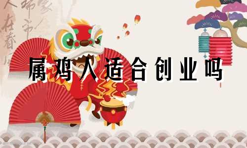 属鸡人适合创业吗 属鸡人适合做什么生意赚钱