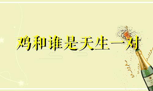 鸡和谁是天生一对 牛和谁是天生一对,谁最聪明