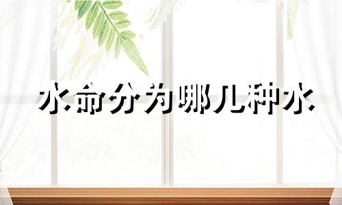水命分为哪几种水 水命分为哪几种水都是那一年