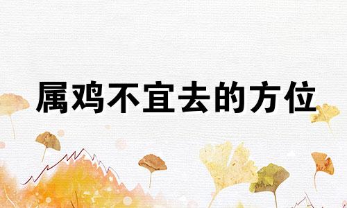 属鸡不宜去的方位 属鸡人适合去南方吗