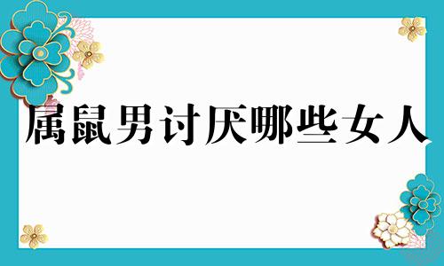 属鼠男讨厌哪些女人 属鼠男厌倦老婆的表现