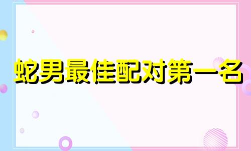 蛇男最佳配对第一名 蛇的最佳配对是什么?
