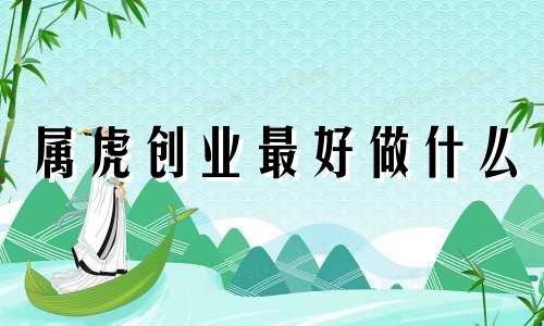 属虎创业最好做什么 2021年属虎的适合创业吗