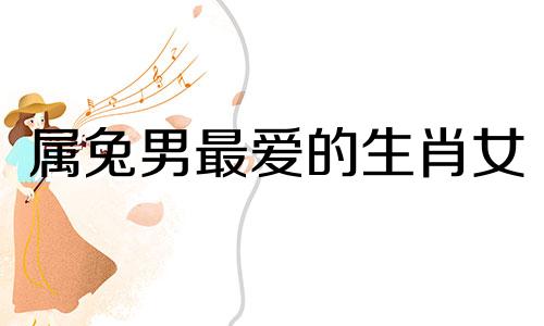 属兔男最爱的生肖女 属兔的男生很属什么的女生最合适