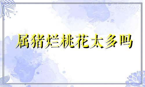 属猪烂桃花太多吗 属猪的犯桃花吗