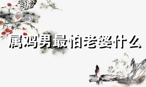 属鸡男最怕老婆什么 与属鸡男交往的大忌
