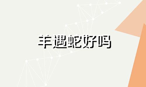 羊遇蛇好吗 羊遇见蛇