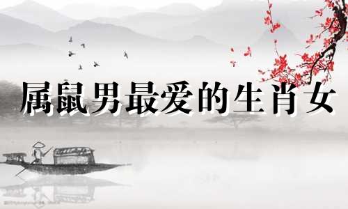 属鼠男最爱的生肖女 属鼠男欣赏什么女人
