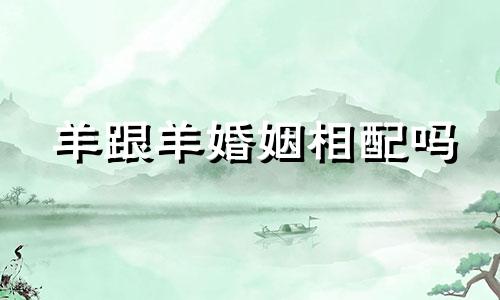 羊跟羊婚姻相配吗 羊和羊相配婚姻如何 在一起合适吗