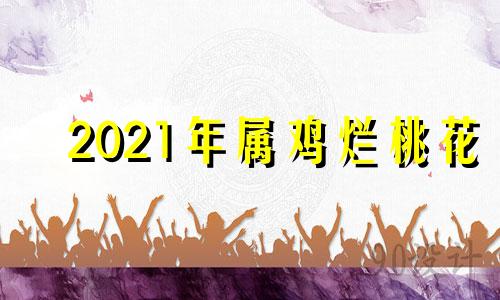 2021年属鸡烂桃花 属鸡人的桃花姻缘