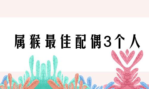 属猴最佳配偶3个人 猴最佳婚配