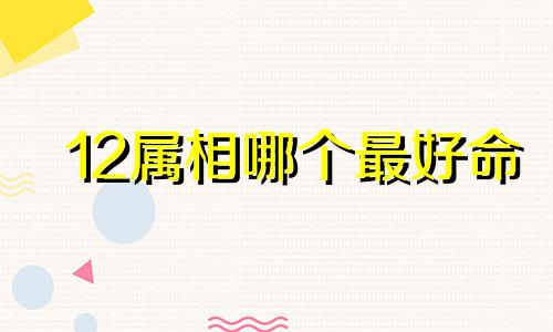 12属相哪个最好命 一生不缺钱的四大属相