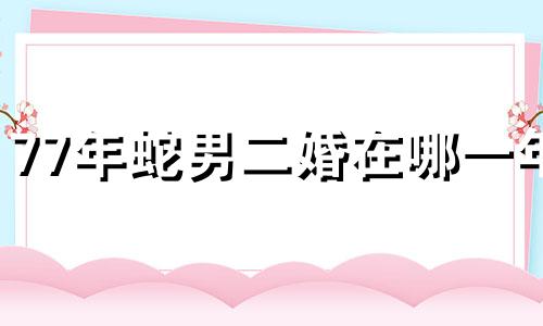 77年蛇男二婚在哪一年 男蛇女狗能过一辈子吗
