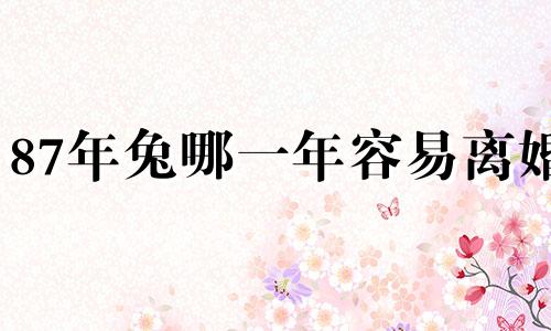 87年兔哪一年容易离婚 87年属兔婚姻最终归宿