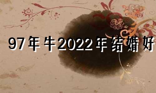 97年牛2022年结婚好吗 97年属牛2020年结婚好不好