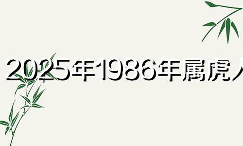 2025年1986年属虎人命运 1986年属虎女2024年全年运势
