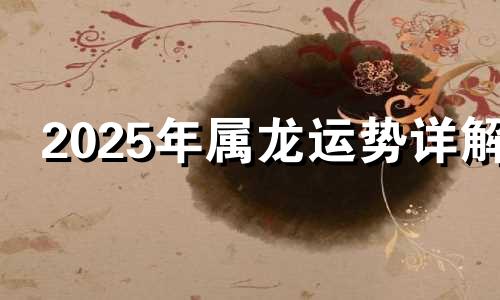 2025年属龙运势详解 2025年龙年运势及运程