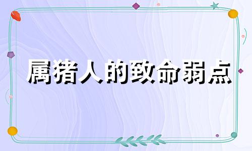 属猪人的致命弱点 属猪人最大的弱点是什么