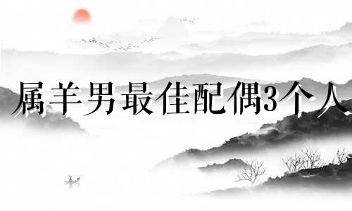 属羊男最佳配偶3个人 属羊的上等婚姻最佳配偶
