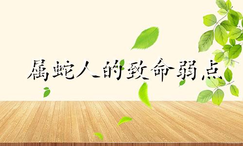 属蛇人的致命弱点 属蛇的人身体要注意什么