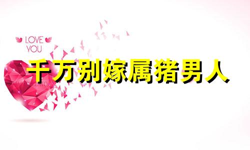 千万别嫁属猪男人 嫁给属猪男人幸福吗