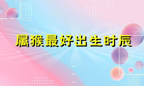 属猴最好出生时辰 属猴人生于哪个时辰好