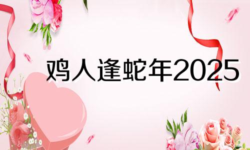鸡人逢蛇年2025 69年鸡2025年必有一难