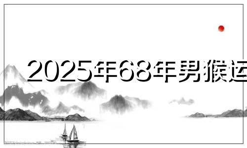 2025年68年男猴运气 生肖猴68年的猴一生的运势如何