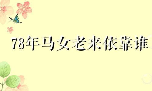 78年马女老来依靠谁 1978属马女后半生婚姻