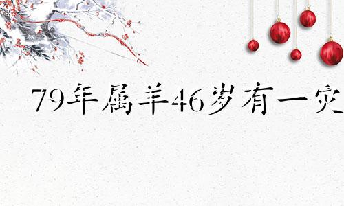 79年属羊46岁有一灾 79年属羊47岁2025劫难