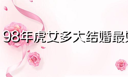 98年虎女多大结婚最好 88年龙和86年虎结婚能长久吗