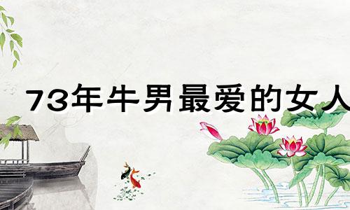 73年牛男最爱的女人 73年男牛最终婚姻
