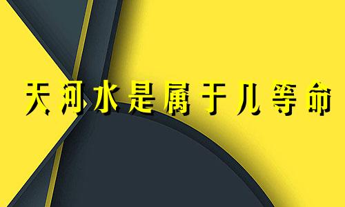 天河水是属于几等命 天河水命是什么水