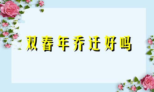 双春年乔迁好吗 双春年入伙好不好