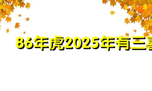 86年虎2025年有三喜 86年属虎39岁有一灾