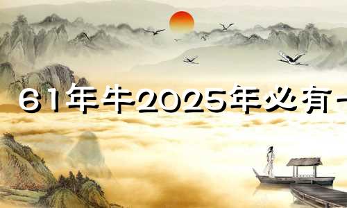 61年牛2025年必有一难 61年属牛终身三大坎