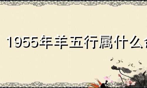 1955年羊五行属什么命 1955年的羊属木还是火