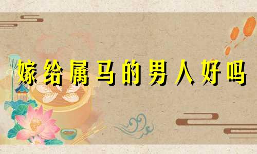 嫁给属马的男人好吗 属马不能嫁哪个方向