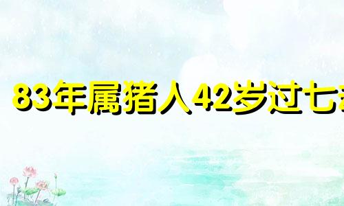 83年属猪人42岁过七劫 83年属猪的一生灾难年龄