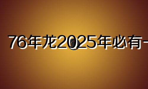 76年龙2025年必有一难 76年属龙50岁有一灾