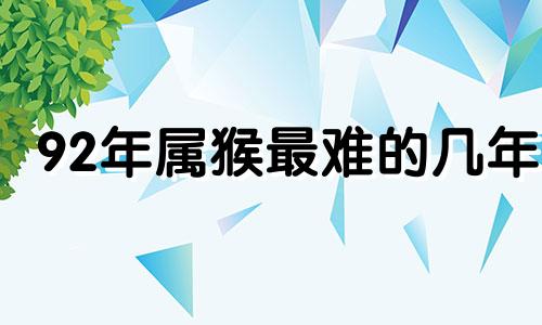 92年属猴最难的几年 92年属猴哪年运势最不好