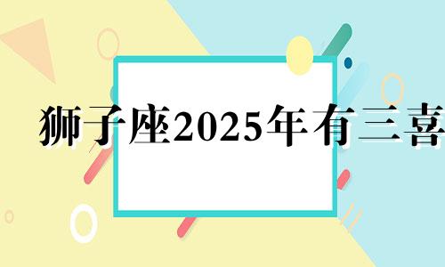 狮子座2025年有三喜 高人预言狮子座2025