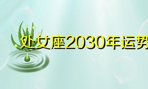 处女座2030年运势 202年处女座女一整年运势