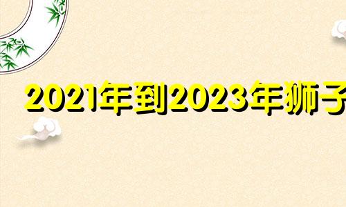 2021年到2023年狮子座 狮子座未来5年运势及运程