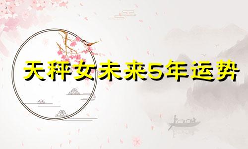 天秤女未来5年运势 天秤女的未来