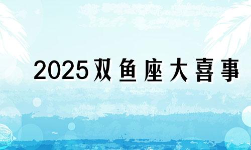2025双鱼座大喜事 双鱼男21年运势