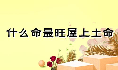 什么命最旺屋上土命 屋上土命怎么才能旺
